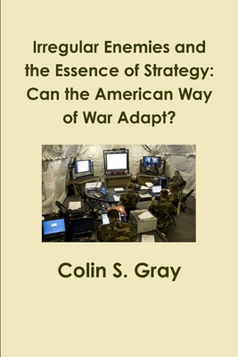 Irregular Enemies and the Essence of Strategy: Can the American Way of War Adapt? - Gray, Colin S.