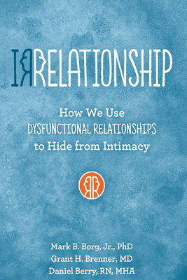 Irrelationship: How We Use Dysfunctional Relationships to Hide from Intimacy - Borg, Mark B, and Brenner, Grant H, MD, and Berry, Daniel, RN, Mha