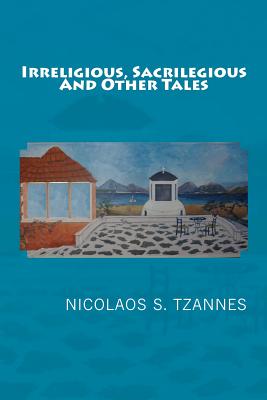 Irreligious, Sacrilegious and OtherTales - Tzannes, Nicolaos S, Dr., PhD