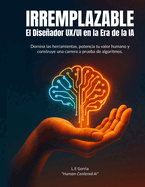 Irremplazable: El Diseador UX/UI en la Era de la IA: Domina las herramientas, potencia tu valor humano y construye una carrera a prueba de algoritmos