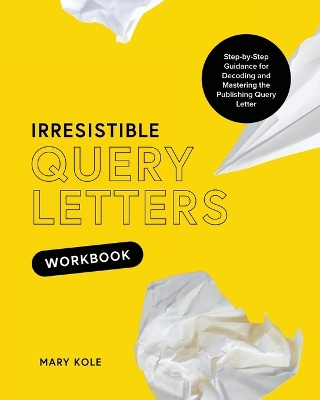Irresistible Query Letters Workbook: Step-by-Step Guidance for Decoding and Mastering the Publishing Query Letter - Kole, Mary
