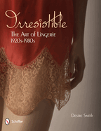 Irresistible: The Art of Lingerie, 1920s-1980s: The Art of Lingerie, 1920s-1980s