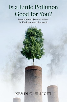 Is a Little Pollution Good for You?: Incorporating Societal Values in Environmental Research - Elliott, Kevin C.