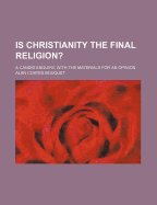 Is Christianity the Final Religion? a Candid Enquiry, with the Materials for an Opinion