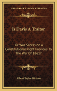 Is Davis a Traitor: Or Was Secession a Constitutional Right Previous to the War of 1861?