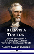 Is Davis a Traitor: ...Or Was the Secession of the Confederate States a Constitutional Right Previous to the Civil War of 1861?