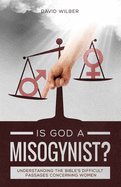 Is God a Misogynist?: Understanding the Bible's Difficult Passages Concerning Women