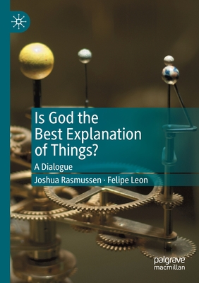 Is God the Best Explanation of Things?: A Dialogue - Rasmussen, Joshua, and Leon, Felipe