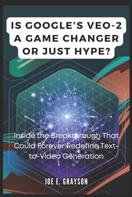 Is Google's VEO-2 a Game Changer or Just Hype?: Inside the Breakthrough That Could Forever Redefine Text-to-Video Generation - Grayson, Joe E