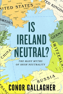 Is Ireland Neutral: The Many Myths of Irish Neutrality - Gallagher, Conor