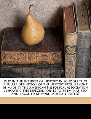 Is It in the Interest of History in Schools That a Fuller Definition of the History Requirement Be Made by the American Historical Association: Showing the Especial Points to Be Emphasized and Those to Be More Lightly Treated? - Sutton, John Richard