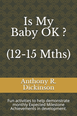 Is My Baby OK ? (12-15 Mths): Fun activities to help demonstrate monthly Expected Milestone Achievements in development. - Dickinson, Anthony R