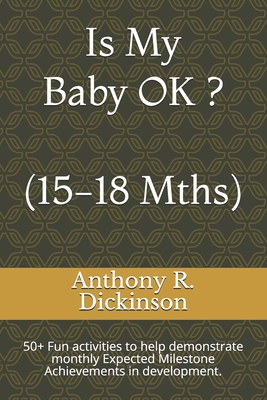 Is My Baby OK ? (15-18 Mths): 50+ Fun activities to help demonstrate monthly Expected Milestone Achievements in development. - Dickinson, Anthony R