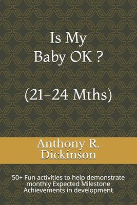 Is My Baby OK ? (21-24 Mths): 50+ Fun activities to help demonstrate monthly Expected Milestone Achievements in development - Dickinson, Anthony R