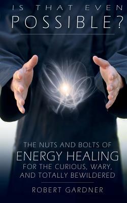 Is That Even Possible?: The Nuts and Bolts of Energy Healing for the Curious, Wary, and Totally Bewildered - Gardner, Robert