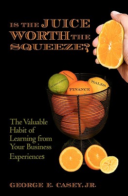 Is the Juice Worth the Squeeze: The Valuable Habit of Learning from Your Business Experiences - Casey Jr, George E