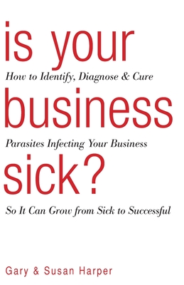 Is Your Business Sick?: How To Identify, Diagnose, and Cure Parasites Infecting Your Business So It Can Grow From Sick to Successful - Harper, Susan, and Harper, Gary