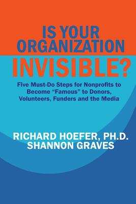 Is Your Organization Invisible?: 5 Must-Do Steps for Nonprofits to Take to Become "Famous" to Donors, Volunteers, Funders and the Media - Graves, Shannon, and Hoefer, Richard