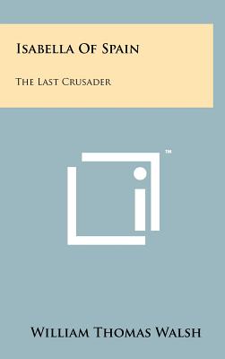 Isabella Of Spain: The Last Crusader - Walsh, William Thomas