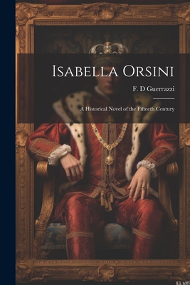 Isabella Orsini: A Historical Novel of the Fifteeth Century - Guerrazzi, F D