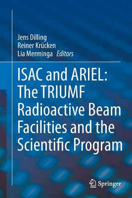 Isac and Ariel: The Triumf Radioactive Beam Facilities and the Scientific Program: A Laboratory Portrait of Isac - Dilling, Jens (Editor), and Krcken, Reiner (Editor), and Merminga, Lia (Editor)