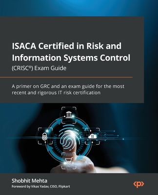 ISACA Certified in Risk and Information Systems Control (CRISC) Exam Guide: A primer on GRC and an exam guide for the most recent and rigorous IT risk certification - Mehta, Shobhit, and Yadav, Vikas (Foreword by)