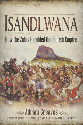 Isandlwana: How the Zulus Humbled the British Empire - Greaves, Adrian