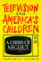 Television and America's Children: a Crisis of Neglect (Communication and Society)