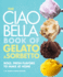 The Ciao Bella Book of Gelato and Sorbetto Bold, Fresh Flavors to Make at Home