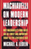 Machiavelli on Modern Leadership: Why Machiavelli's Iron Rules Are as Timely and Important Today as Five Centuries Ago