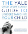 The Yale Child Study Center Guide to Understanding Your Child: Healthy Development From Birth to Adolescence