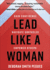 Lead Like a Woman: Gain Confidence, Navigate Obstacles, Empower Others