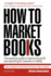 How to Market Books: the Essential Guide to Maximizing Profit and Exploiting All Channels to Market