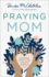 Praying Mom-Making Prayer the First and Best Response to Motherhood