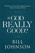 Is God Really Good? : Bill Johnson Answers Your Toughest Questions About the Goodness of God