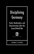 Disciplining Germany: Youth, Reeducation, and Reconstruction after the Second World War
