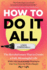 How to Do It All: the Revolutionary Plan to Create a Full, Meaningful Life-While Only Occasionally Wanting to Poke Your Eyes Out With a Sharpie
