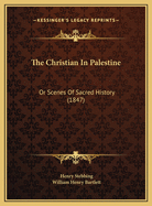 The Christian in Palestine Or Scenes of Sacred History