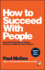 How to Succeed With People-Remarkably Easy Ways to Engage, Influence and Motivate Almost Anyone