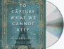 To Capture What We Cannot Keep: a Novel