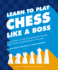 Learn to Play Chess Like a Boss: Make Pawns of Your Opponents With Tips and Tricks From a Grandmaster of the Game