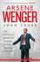 Arsene Wenger: the Inside Story of Arsenal Under Wenger