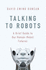 Talking to Robots: a Brief Guide to Our Human-Robot Futures