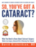 So You'Ve Got a Cataract? : What You Need to Know About Cataract Surgery: a Patient's Guide to Modern Eye Surgery, Advanced Intraocular Lenses & Choosing Your Surgeon
