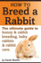 How to Breed a Rabbit: the Ultimate Guide to Bunny and Rabbit Breeding, Baby Rabbits and Rabbit Care