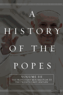 A History of the Popes: Volume III: the Protestant Reformation to the Twenty-First Century