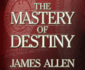 The Mastery of Destiny (Complete and Unabridged) (the Works of James Allen)