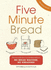 Five Minute Bread: the Revolutionary New Baking Method: No Bread Machine, No Kneading!