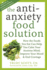 Antianxiety Food Solution How the Foods You Eat Can Help You Calm Your Anxious Mind, Improve Your Mood, and End Cravings