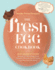 The Fresh Egg Cookbook: From Chicken to Kitchen, Recipes for Using Eggs From Farmers' Markets, Local Farms, and Your Own Backyard